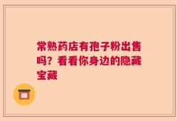 常熟药店有孢子粉出售吗？看看你身边的隐藏宝藏