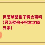 灵芝破壁孢子粉会硒吗(灵芝壁孢子粉富含硒元素)