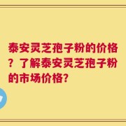 泰安灵芝孢子粉的价格？了解泰安灵芝孢子粉的市场价格？