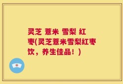 灵芝 薏米 雪梨 红枣(灵芝薏米雪梨红枣饮，养生佳品！)