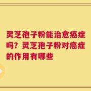 灵芝孢子粉能治愈癌症吗？灵芝孢子粉对癌症的作用有哪些