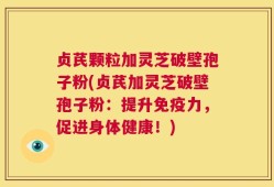 贞芪颗粒加灵芝破壁孢子粉(贞芪加灵芝破壁孢子粉：提升免疫力，促进身体健康！)