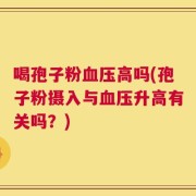 喝孢子粉血压高吗(孢子粉摄入与血压升高有关吗？)