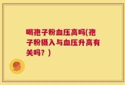 喝孢子粉血压高吗(孢子粉摄入与血压升高有关吗？)
