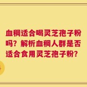 血稠适合喝灵芝孢子粉吗？解析血稠人群是否适合食用灵芝孢子粉？