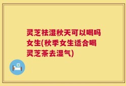 灵芝祛湿秋天可以喝吗女生(秋季女生适合喝灵芝茶去湿气)