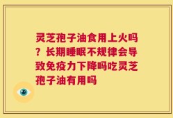 灵芝孢子油食用上火吗？长期睡眠不规律会导致免疫力下降吗吃灵芝孢子油有用吗