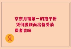 京东月销第一的孢子粉 凭何脱颖而出备受消费者青睐