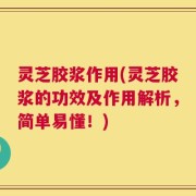 灵芝胶浆作用(灵芝胶浆的功效及作用解析，简单易懂！)