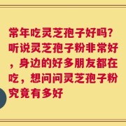 常年吃灵芝孢子好吗？听说灵芝孢子粉非常好，身边的好多朋友都在吃，想问问灵芝孢子粉究竟有多好
