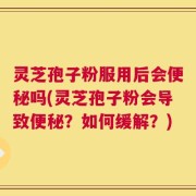 灵芝孢子粉服用后会便秘吗(灵芝孢子粉会导致便秘？如何缓解？)