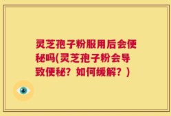 灵芝孢子粉服用后会便秘吗(灵芝孢子粉会导致便秘？如何缓解？)
