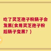 吃了灵芝孢子粉肠子会发黑(食用灵芝孢子粉后肠子变黑？)