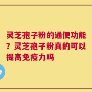 灵芝孢子粉的通便功能？灵芝孢子粉真的可以提高免疫力吗