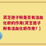 灵芝孢子粉是否有活血化瘀的作用(灵芝孢子粉有活血化瘀作用？)
