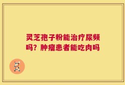 灵芝孢子粉能治疗尿频吗？肿瘤患者能吃肉吗