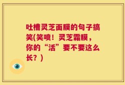 吐槽灵芝面膜的句子搞笑(笑喷！灵芝霜膜，你的“活”要不要这么长？)