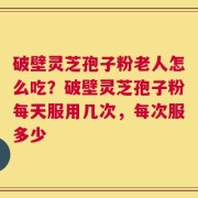破壁灵芝孢子粉老人怎么吃？破壁灵芝孢子粉每天服用几次，每次服多少