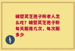 破壁灵芝孢子粉老人怎么吃？破壁灵芝孢子粉每天服用几次，每次服多少