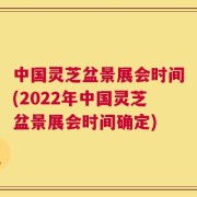 中国灵芝盆景展会时间(2022年中国灵芝盆景展会时间确定)