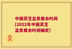 中国灵芝盆景展会时间(2022年中国灵芝盆景展会时间确定)