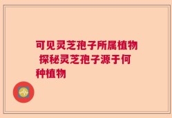 可见灵芝孢子所属植物 探秘灵芝孢子源于何种植物