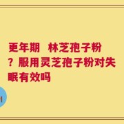 更年期  林芝孢子粉？服用灵芝孢子粉对失眠有效吗