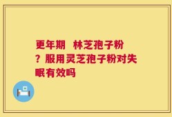 更年期  林芝孢子粉？服用灵芝孢子粉对失眠有效吗