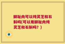 脚趾肉可以炖灵芝和石斛吗(可以用脚趾肉炖灵芝和石斛吗？)