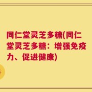 同仁堂灵芝多糖(同仁堂灵芝多糖：增强免疫力、促进健康)