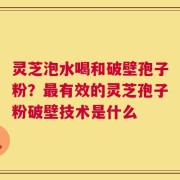 灵芝泡水喝和破壁孢子粉？最有效的灵芝孢子粉破壁技术是什么