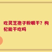 吃灵芝孢子粉眼干？枸杞能干吃吗