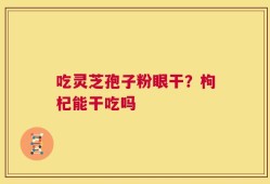 吃灵芝孢子粉眼干？枸杞能干吃吗