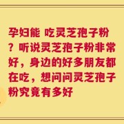 孕妇能 吃灵芝孢子粉？听说灵芝孢子粉非常好，身边的好多朋友都在吃，想问问灵芝孢子粉究竟有多好