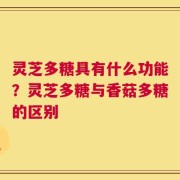 灵芝多糖具有什么功能？灵芝多糖与香菇多糖的区别