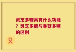 灵芝多糖具有什么功能？灵芝多糖与香菇多糖的区别