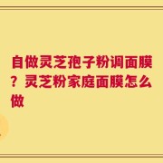 自做灵芝孢子粉调面膜？灵芝粉家庭面膜怎么做