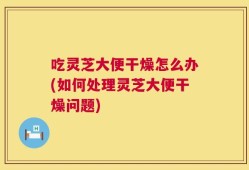 吃灵芝大便干燥怎么办(如何处理灵芝大便干燥问题)