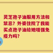 灵芝孢子油服用方法和禁忌？外婆住院了我能买点孢子油给她增强免疫力吗？
