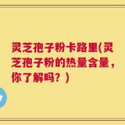 灵芝孢子粉卡路里(灵芝孢子粉的热量含量，你了解吗？)