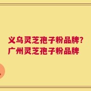 义乌灵芝孢子粉品牌？广州灵芝孢子粉品牌