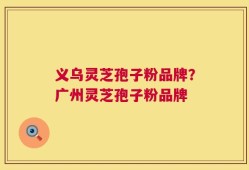 义乌灵芝孢子粉品牌？广州灵芝孢子粉品牌