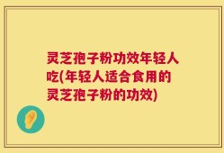 灵芝孢子粉功效年轻人吃(年轻人适合食用的灵芝孢子粉的功效)
