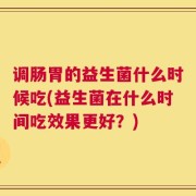 调肠胃的益生菌什么时候吃(益生菌在什么时间吃效果更好？)