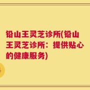 铅山王灵芝诊所(铅山王灵芝诊所：提供贴心的健康服务)