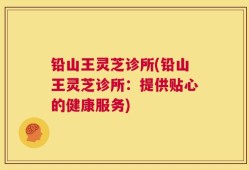 铅山王灵芝诊所(铅山王灵芝诊所：提供贴心的健康服务)