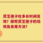灵芝孢子吃多长时间见效？探究灵芝孢子的功效及食用方法？