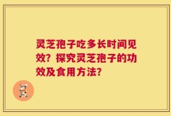灵芝孢子吃多长时间见效？探究灵芝孢子的功效及食用方法？