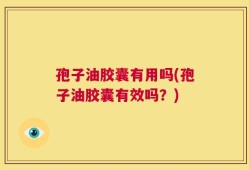 孢子油胶囊有用吗(孢子油胶囊有效吗？)