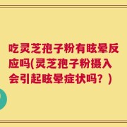 吃灵芝孢子粉有眩晕反应吗(灵芝孢子粉摄入会引起眩晕症状吗？)